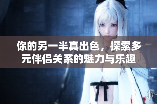 你的另一半真出色，探索多元伴侣关系的魅力与乐趣
