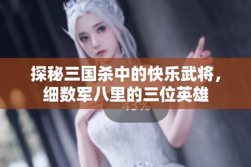 探秘三国杀中的快乐武将，细数军八里的三位英雄