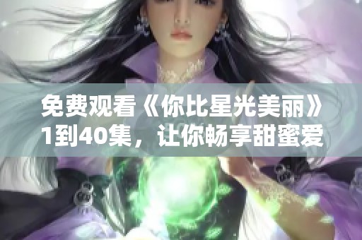 免费观看《你比星光美丽》1到40集，让你畅享甜蜜爱情故事