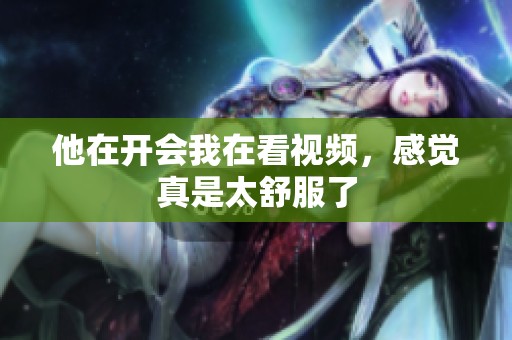 他在开会我在看视频，感觉真是太舒服了
