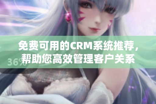 免费可用的CRM系统推荐，帮助您高效管理客户关系