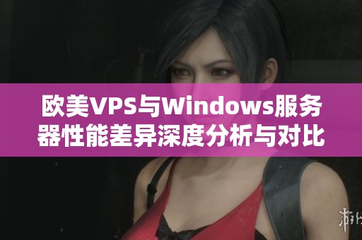 欧美VPS与Windows服务器性能差异深度分析与对比