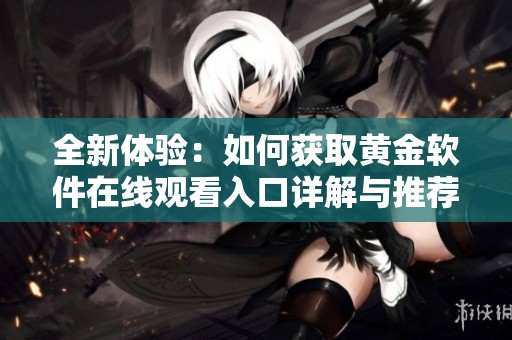 全新体验：如何获取黄金软件在线观看入口详解与推荐