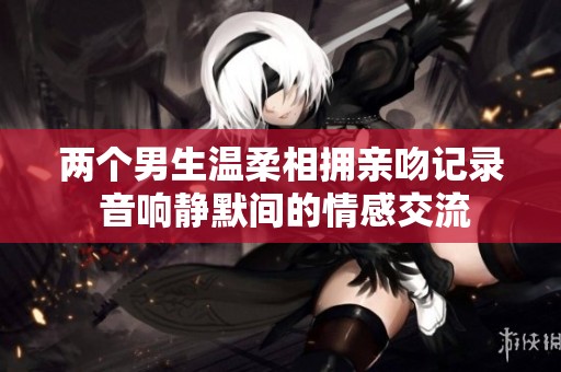 两个男生温柔相拥亲吻记录 音响静默间的情感交流
