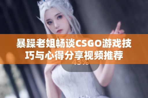 暴躁老姐畅谈CSGO游戏技巧与心得分享视频推荐