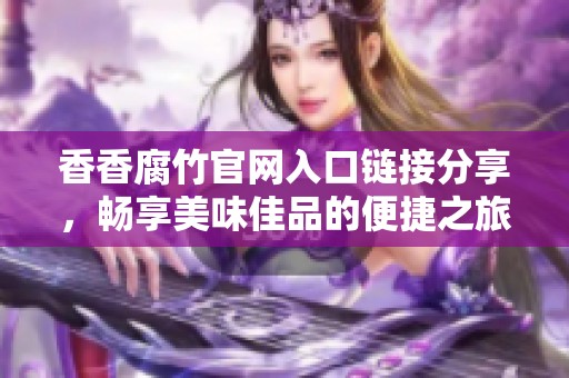 香香腐竹官网入口链接分享，畅享美味佳品的便捷之旅