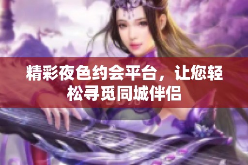 精彩夜色约会平台，让您轻松寻觅同城伴侣