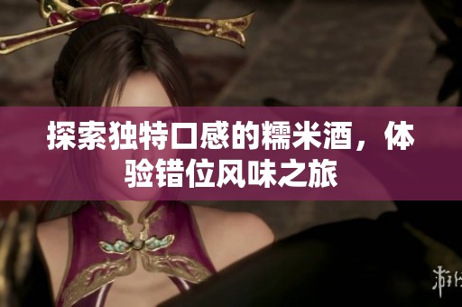 探索独特口感的糯米酒，体验错位风味之旅