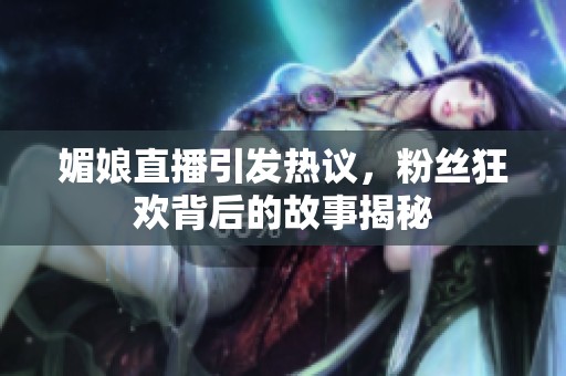 媚娘直播引发热议，粉丝狂欢背后的故事揭秘