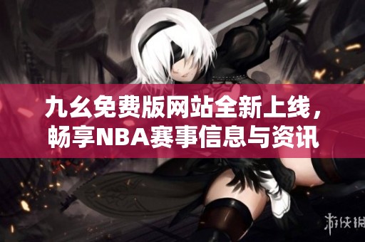 九幺免费版网站全新上线，畅享NBA赛事信息与资讯