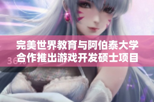 完美世界教育与阿伯泰大学合作推出游戏开发硕士项目
