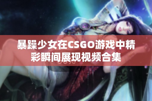 暴躁少女在CSGO游戏中精彩瞬间展现视频合集