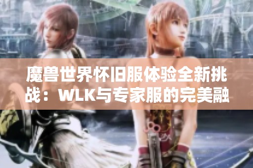 魔兽世界怀旧服体验全新挑战：WLK与专家服的完美融合