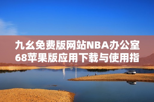 九幺免费版网站NBA办公室68苹果版应用下载与使用指南