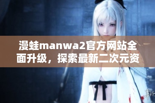 漫蛙manwa2官方网站全面升级，探索最新二次元资讯与活动