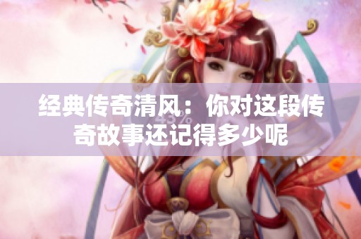 经典传奇清风：你对这段传奇故事还记得多少呢