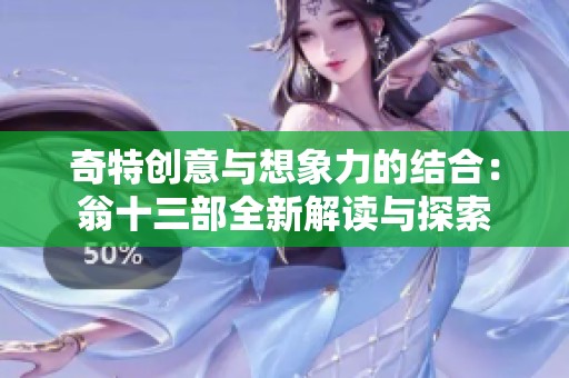 奇特创意与想象力的结合：翁十三部全新解读与探索