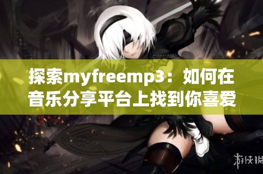 探索myfreemp3：如何在音乐分享平台上找到你喜爱的乐曲