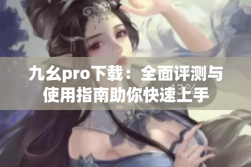 九幺pro下载：全面评测与使用指南助你快速上手