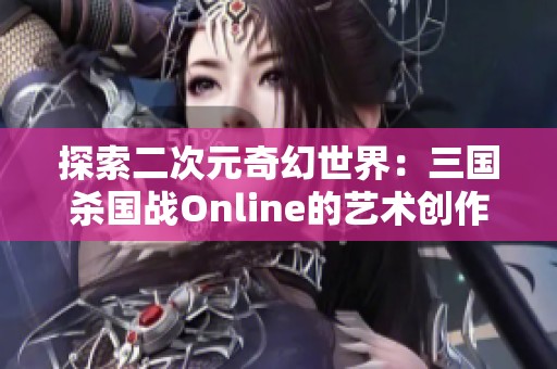 探索二次元奇幻世界：三国杀国战Online的艺术创作之旅