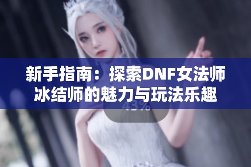 新手指南：探索DNF女法师冰结师的魅力与玩法乐趣