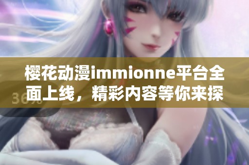 樱花动漫immionne平台全面上线，精彩内容等你来探索！