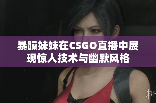 暴躁妹妹在CSGO直播中展现惊人技术与幽默风格