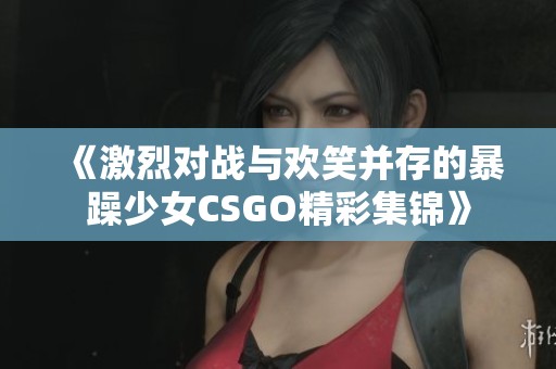 《激烈对战与欢笑并存的暴躁少女CSGO精彩集锦》