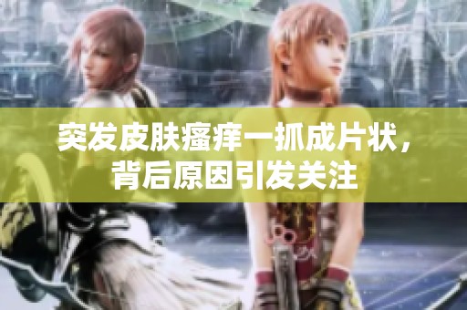 突发皮肤瘙痒一抓成片状，背后原因引发关注