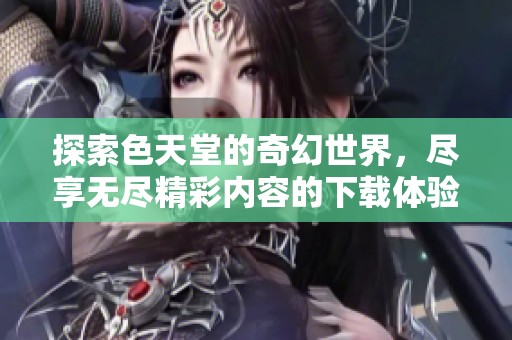 探索色天堂的奇幻世界，尽享无尽精彩内容的下载体验