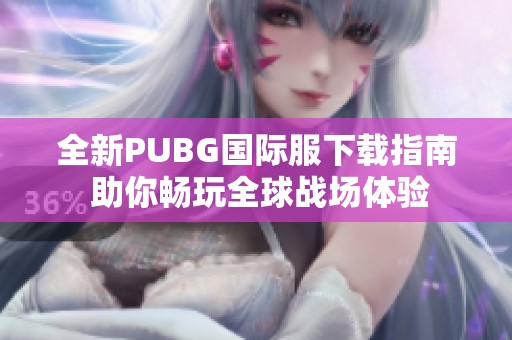 全新PUBG国际服下载指南 助你畅玩全球战场体验