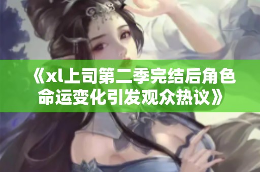 《xl上司第二季完结后角色命运变化引发观众热议》