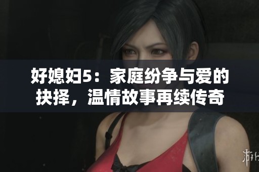 好媳妇5：家庭纷争与爱的抉择，温情故事再续传奇