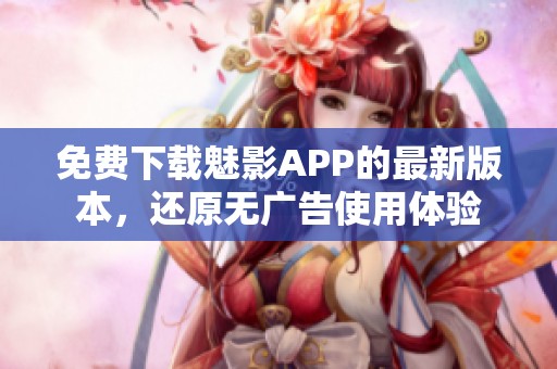 免费下载魅影APP的最新版本，还原无广告使用体验