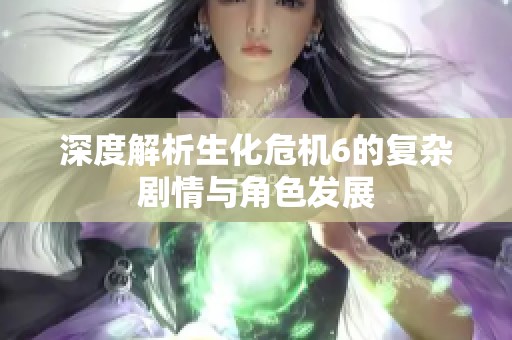 深度解析生化危机6的复杂剧情与角色发展