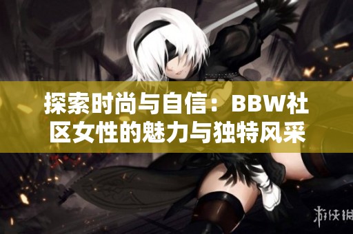 探索时尚与自信：BBW社区女性的魅力与独特风采