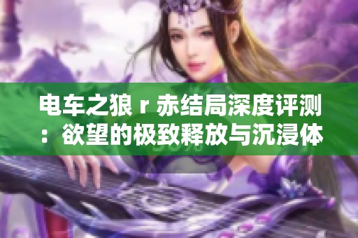 电车之狼 r 赤结局深度评测：欲望的极致释放与沉浸体验解析