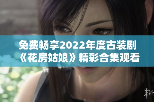 免费畅享2022年度古装剧《花房姑娘》精彩合集观看指南