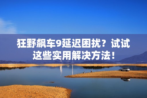 狂野飙车9延迟困扰？试试这些实用解决方法！