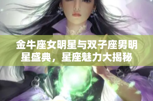 金牛座女明星与双子座男明星盛典，星座魅力大揭秘