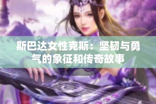 斯巴达女性克斯：坚韧与勇气的象征和传奇故事