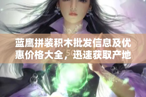 蓝鹰拼装积木批发信息及优惠价格大全，迅速获取产地货源