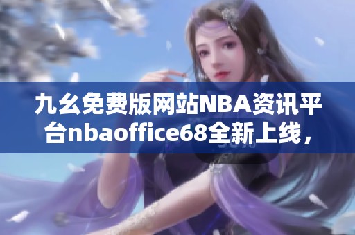 九幺免费版网站NBA资讯平台nbaoffice68全新上线，畅享篮球乐趣