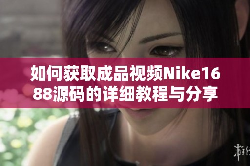 如何获取成品视频Nike1688源码的详细教程与分享