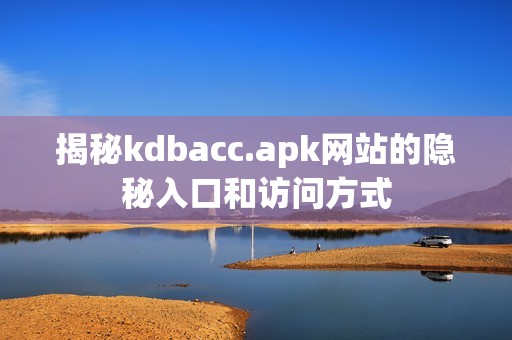 揭秘kdbacc.apk网站的隐秘入口和访问方式