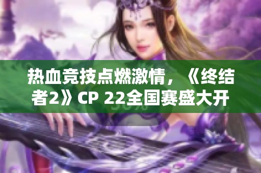 热血竞技点燃激情，《终结者2》CP 22全国赛盛大开启