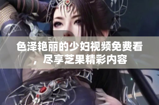 色泽艳丽的少妇视频免费看，尽享芝果精彩内容