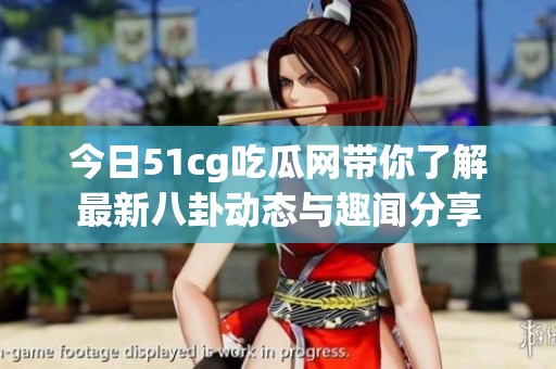 今日51cg吃瓜网带你了解最新八卦动态与趣闻分享