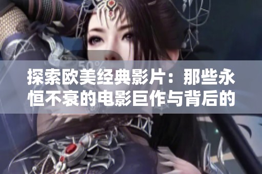 探索欧美经典影片：那些永恒不衰的电影巨作与背后的故事