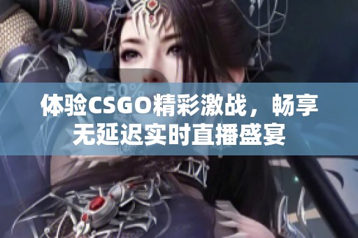 体验CSGO精彩激战，畅享无延迟实时直播盛宴